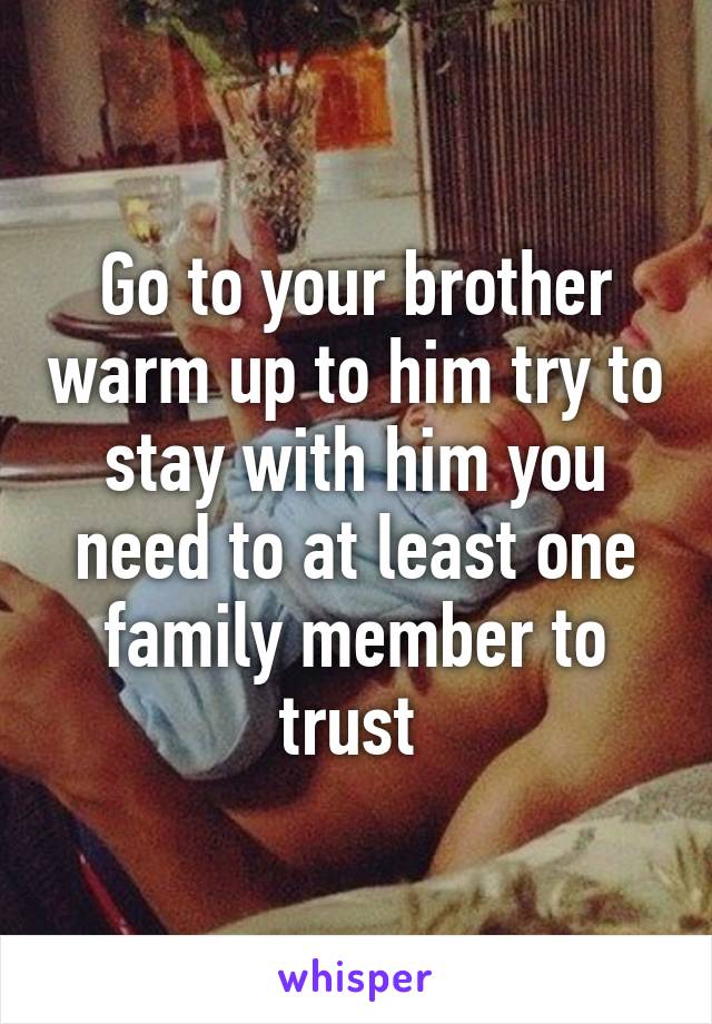 Go to your brother warm up to him try to stay with him you need to at least one family member to trust 