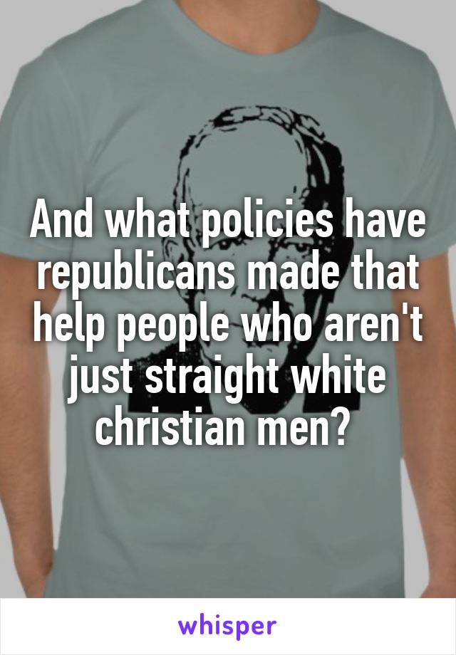 And what policies have republicans made that help people who aren't just straight white christian men? 