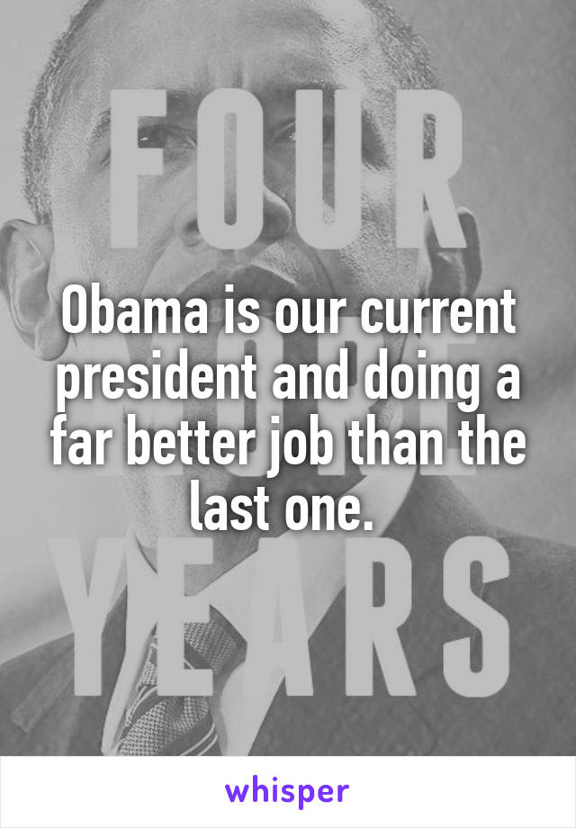 Obama is our current president and doing a far better job than the last one. 