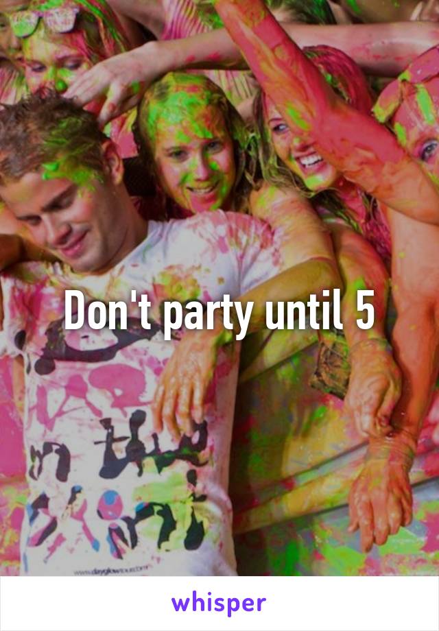 Don't party until 5