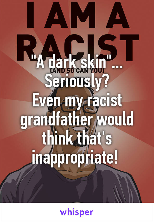 "A dark skin"...
Seriously?
Even my racist grandfather would think that's inappropriate! 