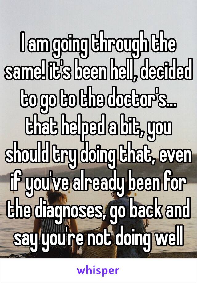 I am going through the same! it's been hell, decided to go to the doctor's... that helped a bit, you should try doing that, even if you've already been for the diagnoses, go back and say you're not doing well 
