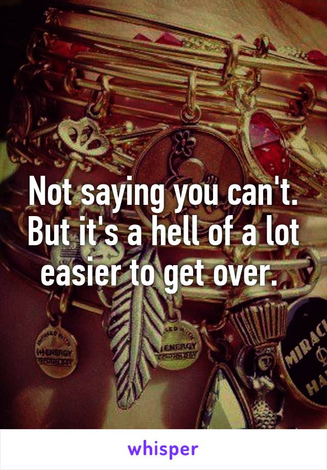 Not saying you can't. But it's a hell of a lot easier to get over. 