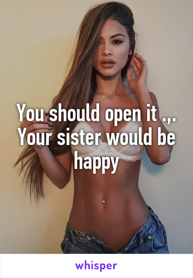 You should open it .,. Your sister would be happy