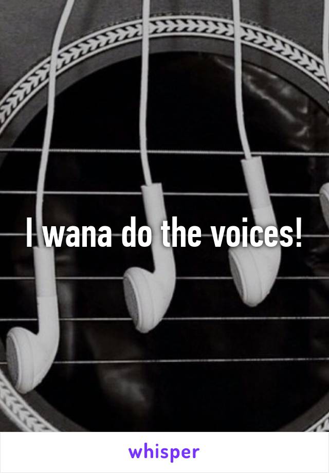 I wana do the voices!