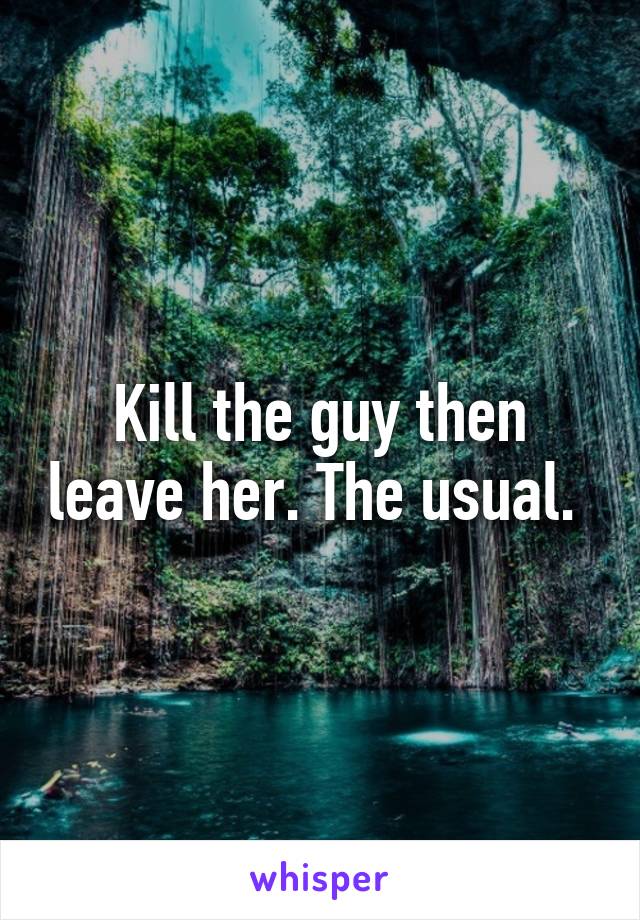 Kill the guy then leave her. The usual. 