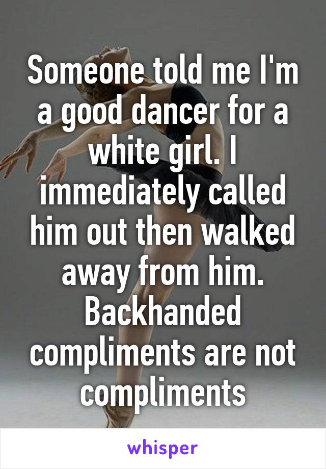 Someone told me I'm a good dancer for a white girl. I immediately called him out then walked away from him. Backhanded compliments are not compliments