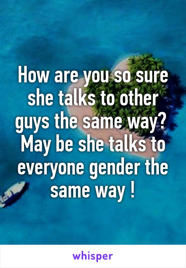 How are you so sure she talks to other guys the same way? 
May be she talks to everyone gender the same way !