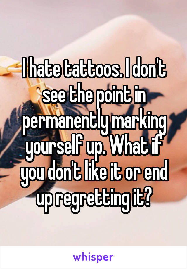 I hate tattoos. I don't see the point in permanently marking yourself up. What if you don't like it or end up regretting it?