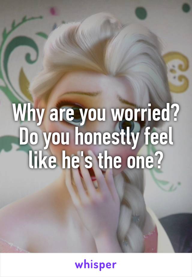 Why are you worried? Do you honestly feel like he's the one?