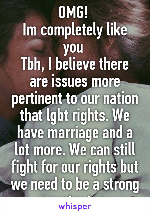 OMG! 
Im completely like you 
Tbh, I believe there are issues more pertinent to our nation that lgbt rights. We have marriage and a lot more. We can still fight for our rights but we need to be a strong country too 