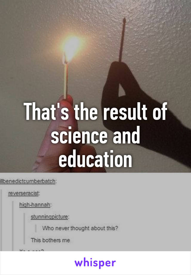 That's the result of science and education