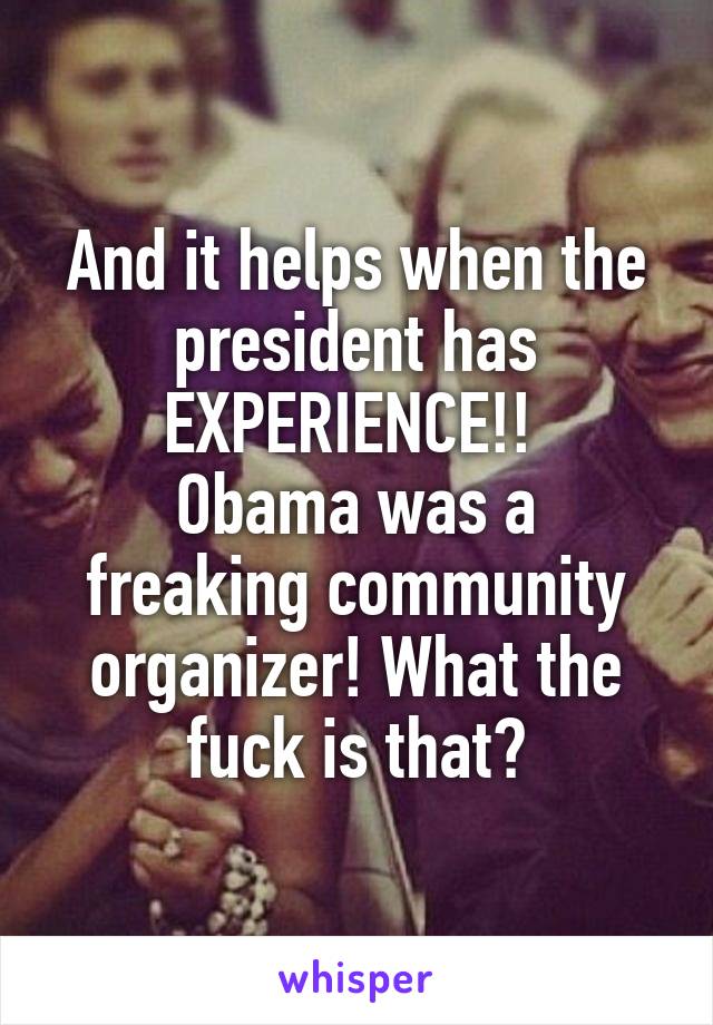 And it helps when the president has EXPERIENCE!! 
Obama was a freaking community organizer! What the fuck is that?