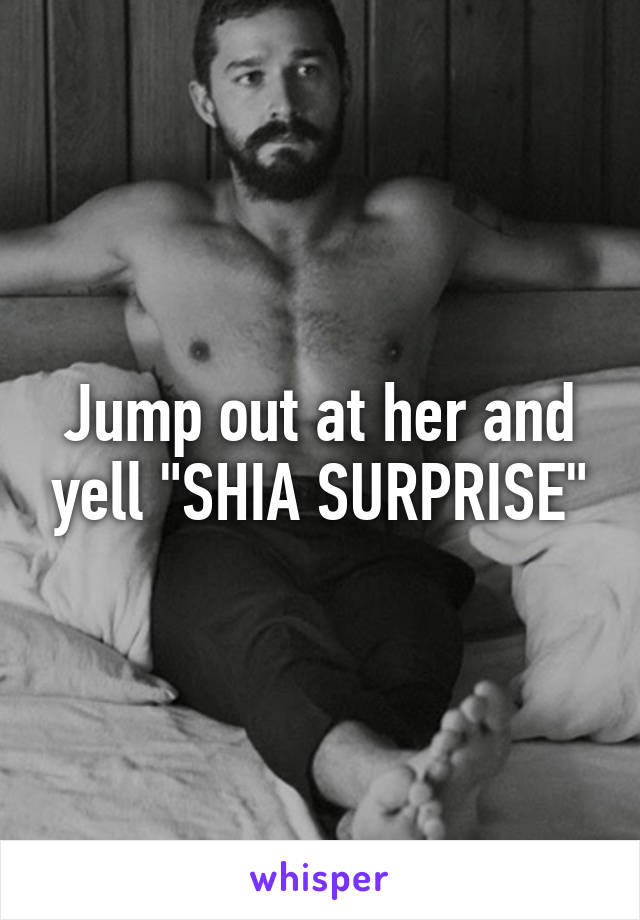 Jump out at her and yell "SHIA SURPRISE"