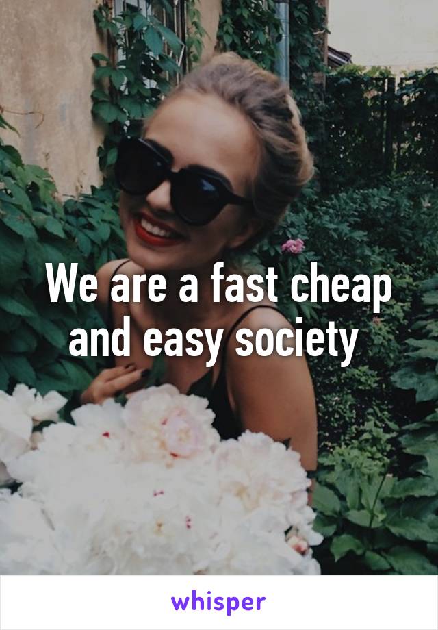 We are a fast cheap and easy society 