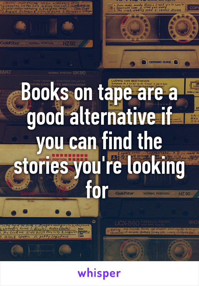 Books on tape are a good alternative if you can find the stories you're looking for 
