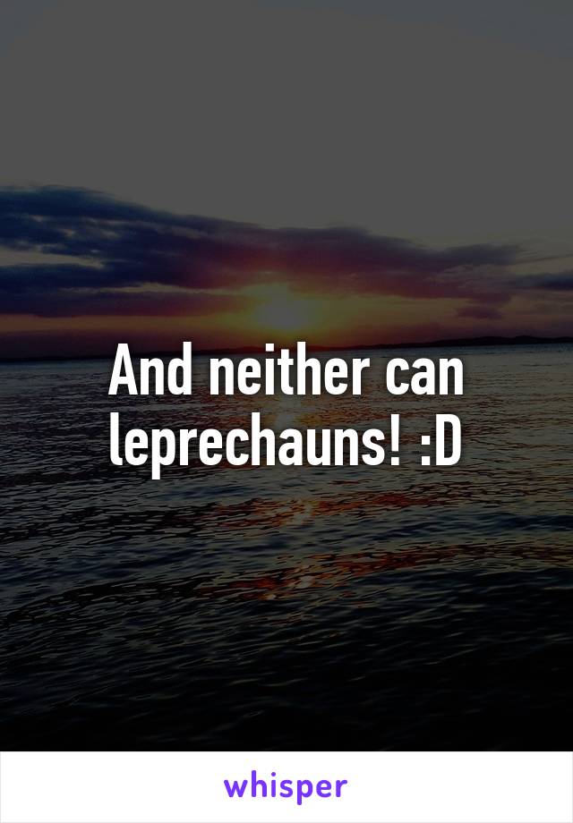And neither can leprechauns! :D
