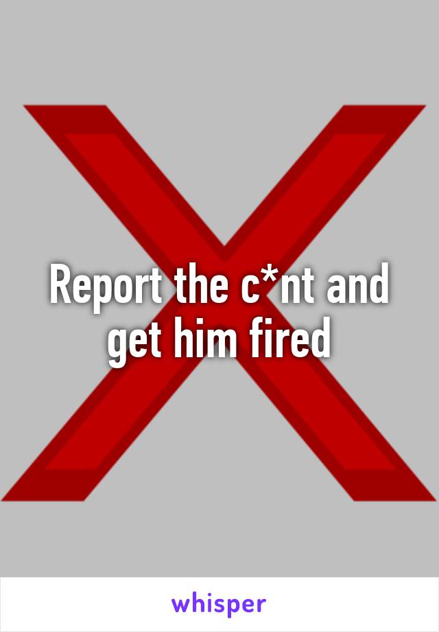 Report the c*nt and get him fired