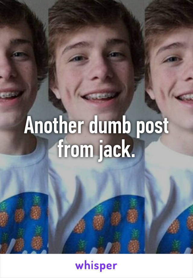 Another dumb post from jack.