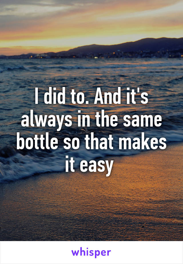 I did to. And it's always in the same bottle so that makes it easy 