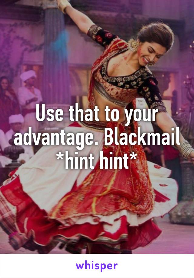 Use that to your advantage. Blackmail *hint hint*