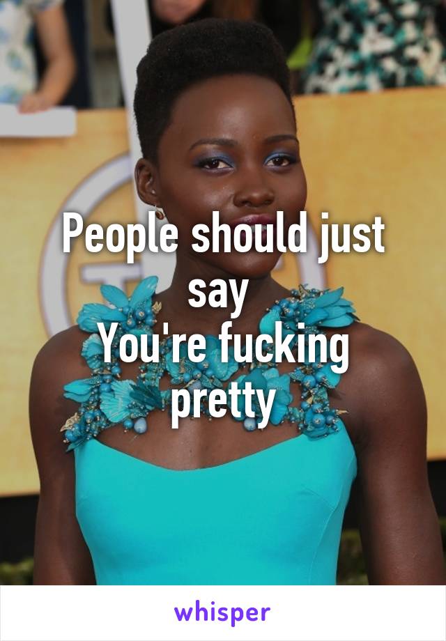 People should just say 
You're fucking pretty
