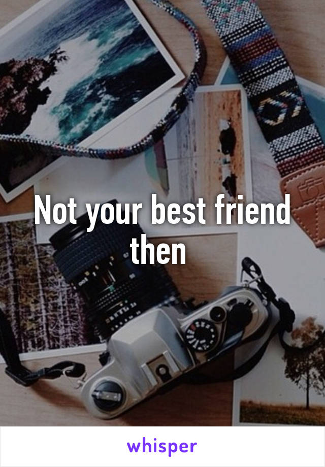 Not your best friend then 
