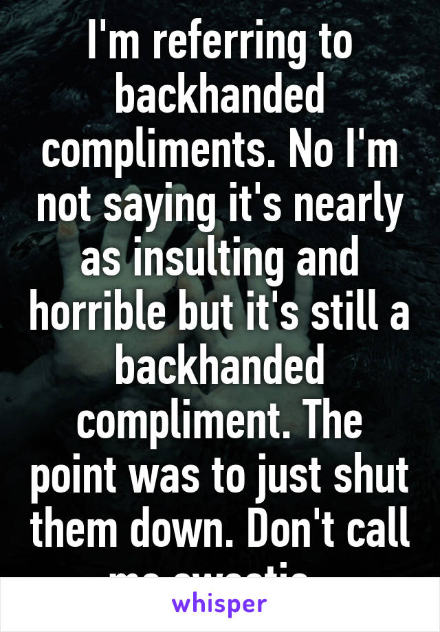 I'm referring to backhanded compliments. No I'm not saying it's nearly as insulting and horrible but it's still a backhanded compliment. The point was to just shut them down. Don't call me sweetie. 