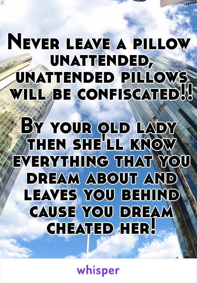 Never leave a pillow unattended, unattended pillows will be confiscated!!  
By your old lady then she'll know everything that you dream about and leaves you behind cause you dream cheated her!