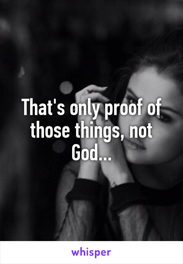 That's only proof of those things, not God...