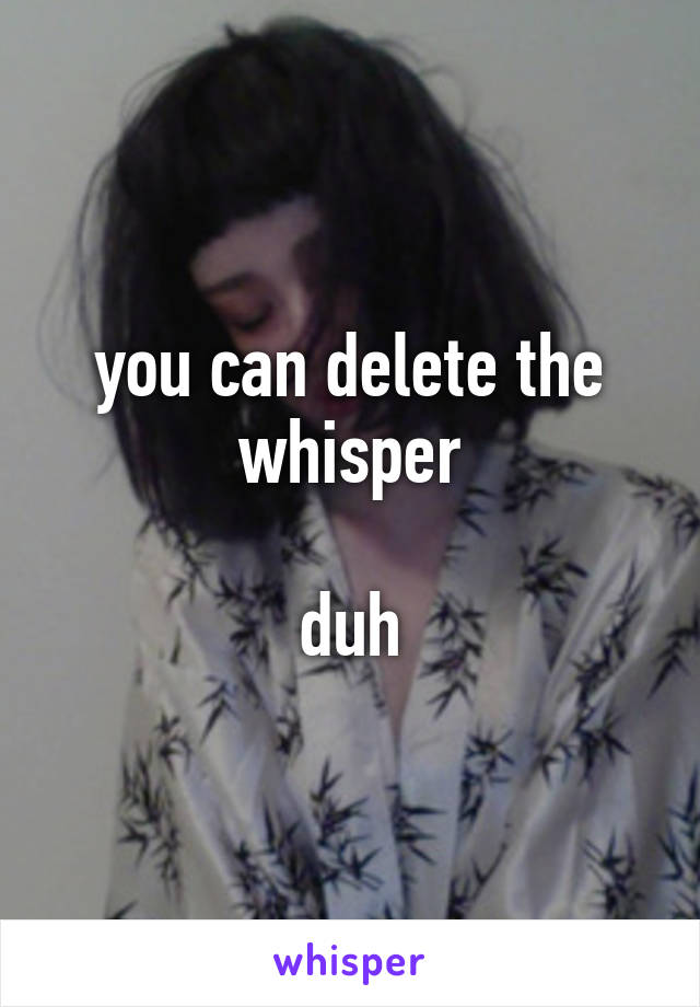you can delete the whisper

duh