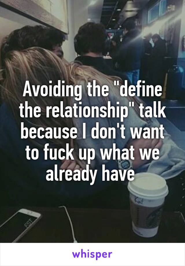 Avoiding the "define the relationship" talk because I don't want to fuck up what we already have 
