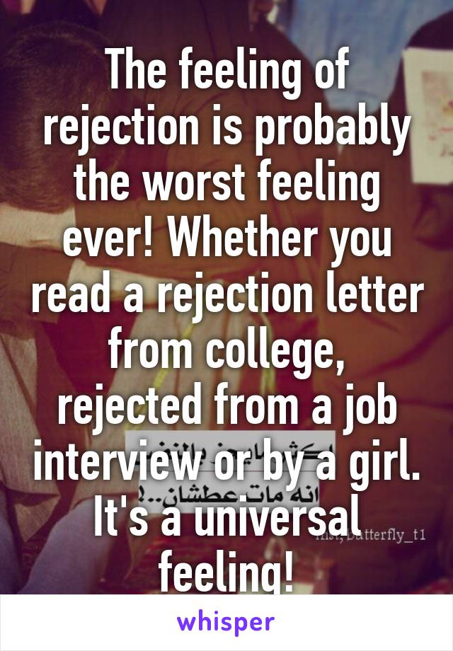 The feeling of rejection is probably the worst feeling ever! Whether you read a rejection letter from college, rejected from a job interview or by a girl. It's a universal feeling!