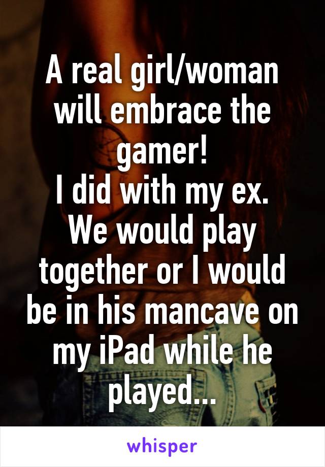 A real girl/woman will embrace the gamer!
I did with my ex.
We would play together or I would be in his mancave on my iPad while he played...