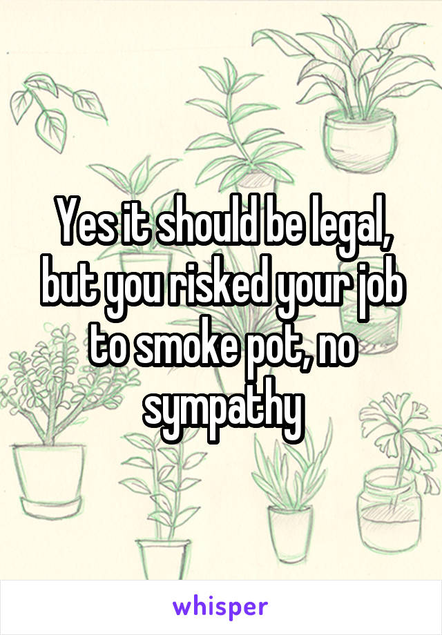 Yes it should be legal, but you risked your job to smoke pot, no sympathy