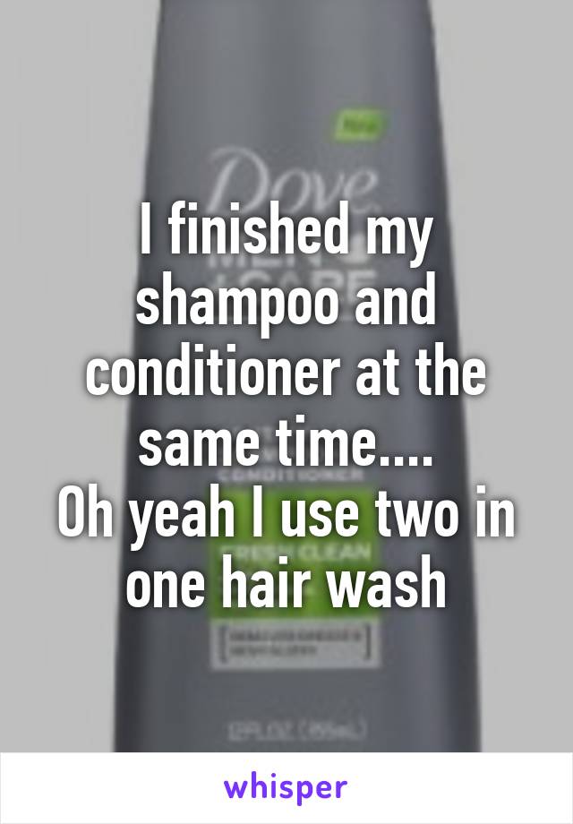 I finished my shampoo and conditioner at the same time....
Oh yeah I use two in one hair wash