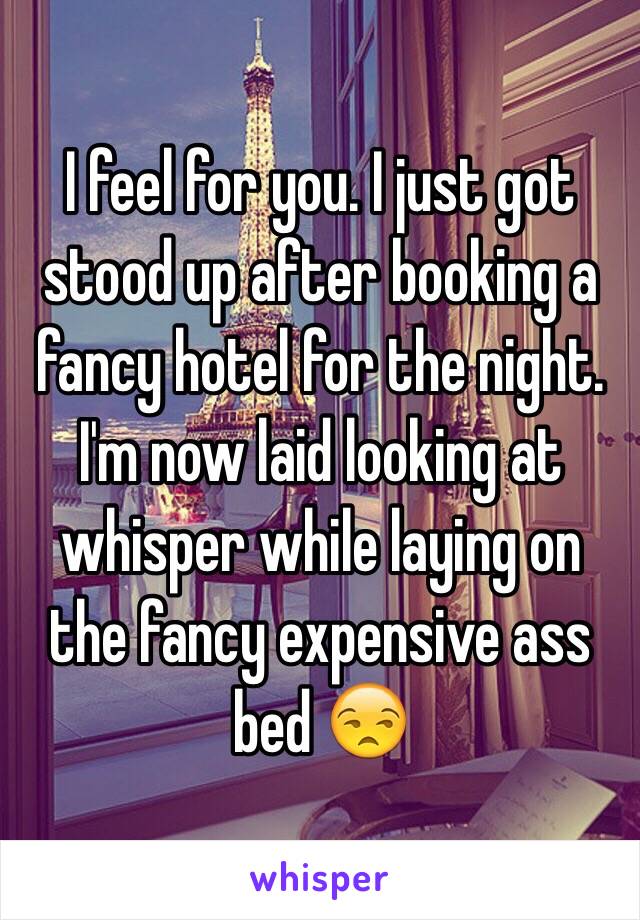 I feel for you. I just got stood up after booking a fancy hotel for the night. I'm now laid looking at whisper while laying on the fancy expensive ass bed 😒