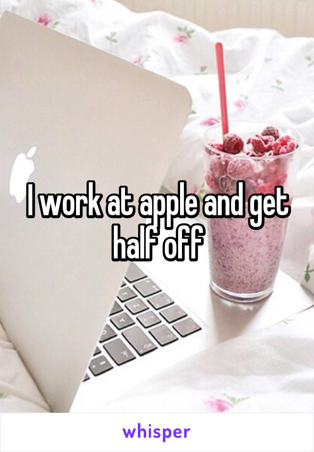 I work at apple and get half off