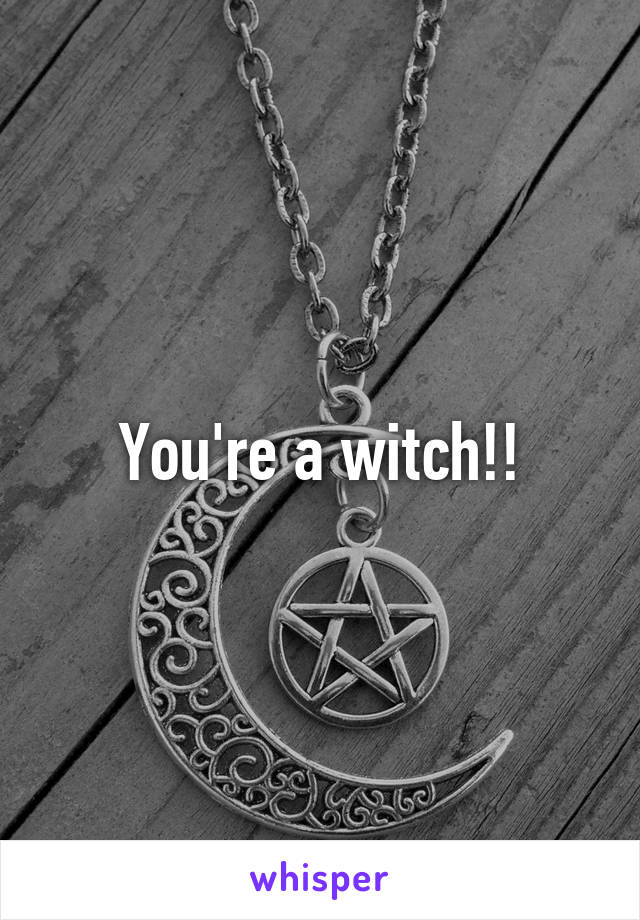 You're a witch!!