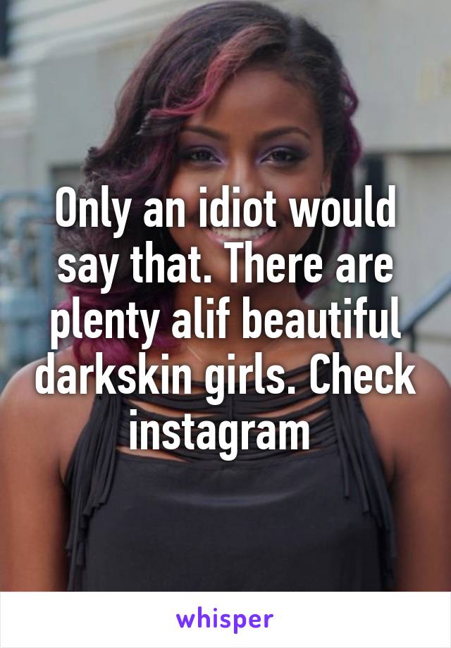 Only an idiot would say that. There are plenty alif beautiful darkskin girls. Check instagram 