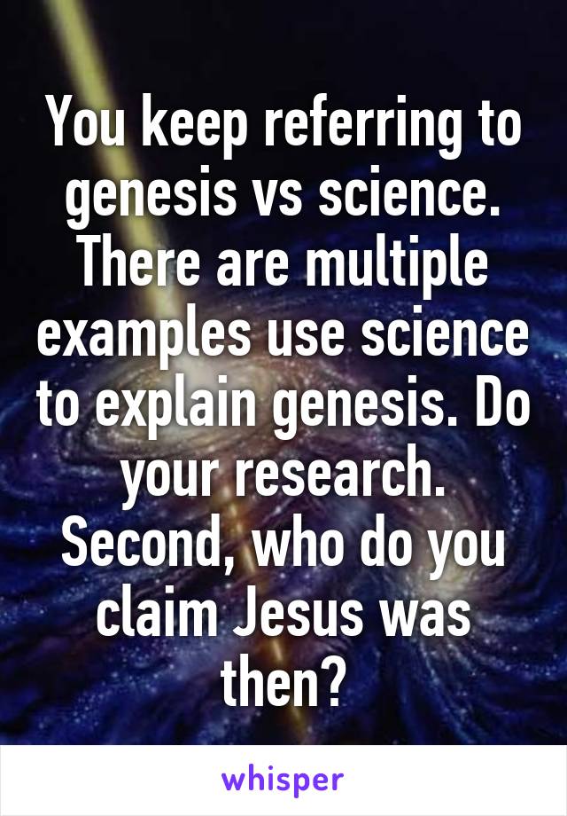 You keep referring to genesis vs science. There are multiple examples use science to explain genesis. Do your research. Second, who do you claim Jesus was then?