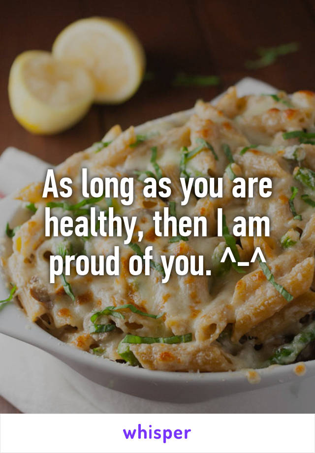 As long as you are healthy, then I am proud of you. ^-^