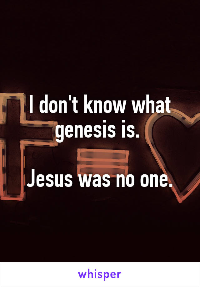 I don't know what genesis is. 

Jesus was no one.
