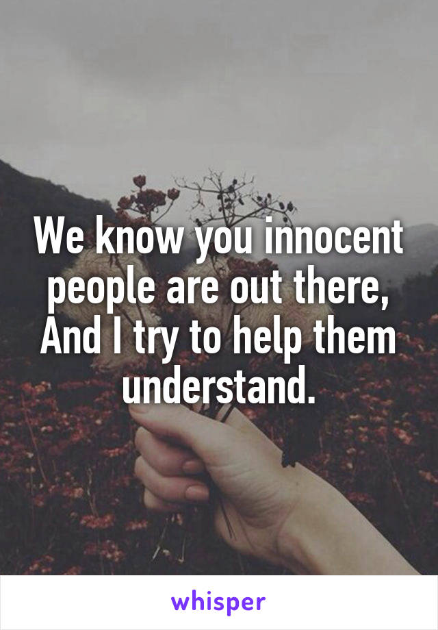 We know you innocent people are out there,
And I try to help them understand.