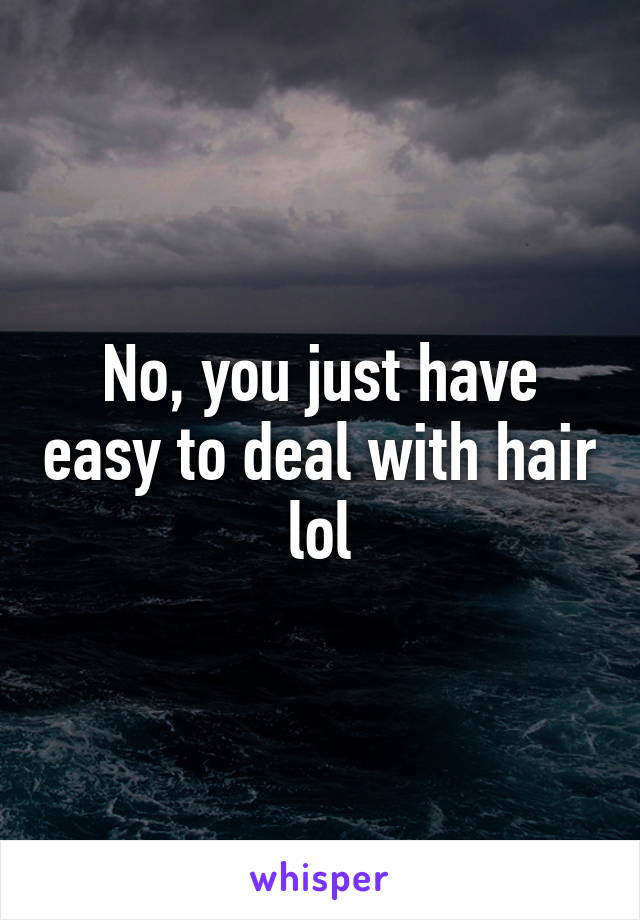 No, you just have easy to deal with hair lol