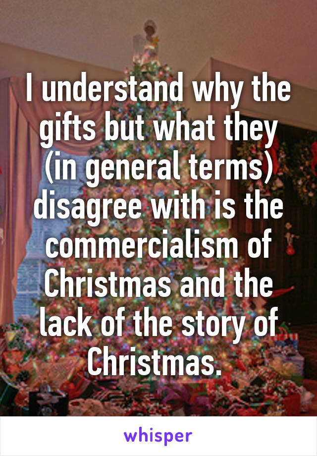 I understand why the gifts but what they (in general terms) disagree with is the commercialism of Christmas and the lack of the story of Christmas. 