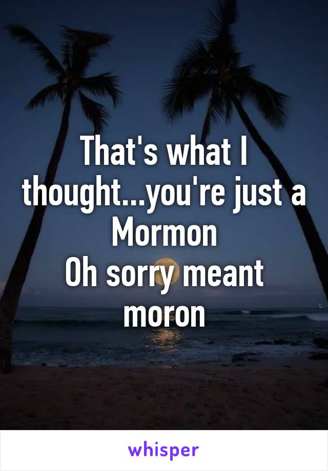 That's what I thought...you're just a Mormon
Oh sorry meant moron