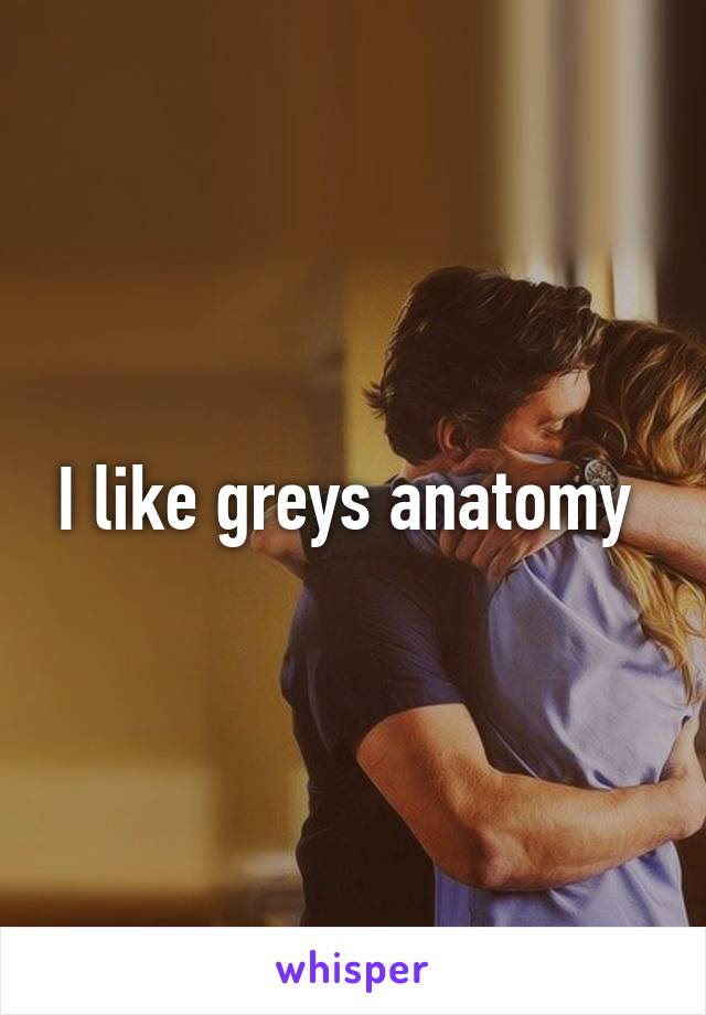 I like greys anatomy 