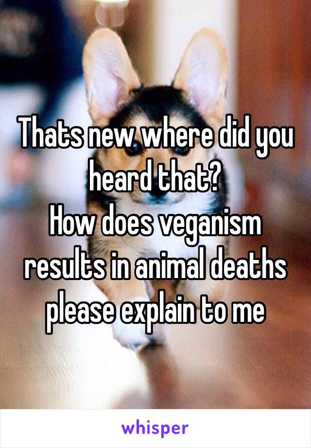 Thats new where did you heard that? 
How does veganism results in animal deaths please explain to me