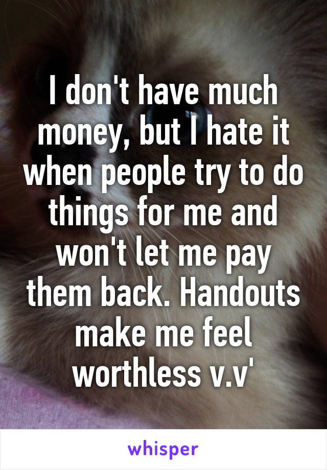 I don't have much money, but I hate it when people try to do things for me and won't let me pay them back. Handouts make me feel worthless v.v'